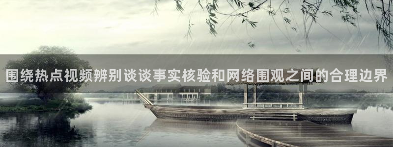 热点爆料资讯：围绕热点视频辨别谈谈事实核验和网络围观之间的合理边界