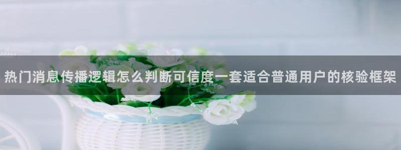 网络热点榜:热门消息传播逻辑怎么判断可信度一套适合普通用户的核验框架