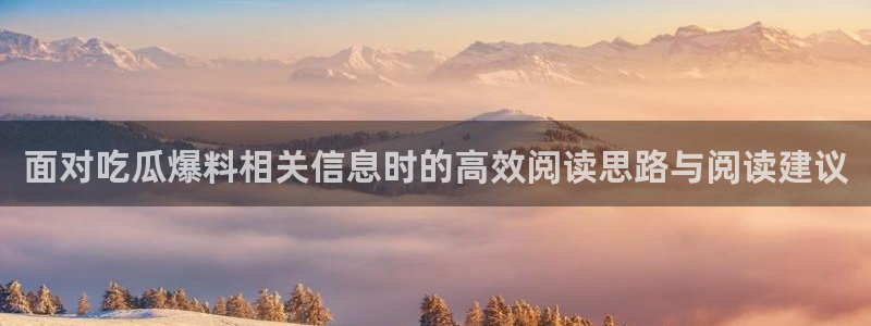 黑料热门话题:面对吃瓜爆料相关信息时的高效阅读思路与阅读建议