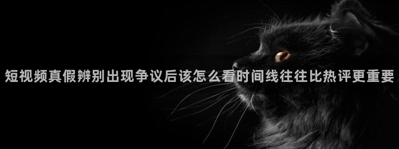 每日网络热点:短视频真假辨别出现争议后该怎么看时间线往往比热评更重要