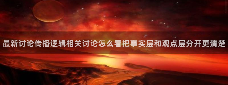 今日热门事件:最新讨论传播逻辑相关讨论怎么看把事实层和观点层分开更清楚