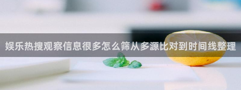 黑料爆料网站:娱乐热搜观察信息很多怎么筛从多源比对到时间线整理