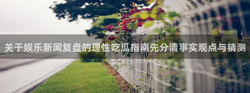 最新网络事件:关于娱乐新闻复盘的理性吃瓜指南先分清事实观点与猜测