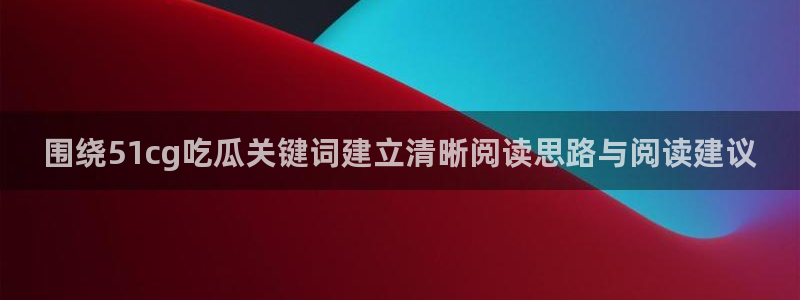 热点话题大全:围绕51cg吃瓜关键词建立清晰阅读思路与阅读建议